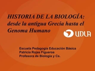 Escuela Pedagogía Educación Básica
Patricia Rojas Figueroa
Profesora de Biología y Cs.
HISTORIA DE LA BIOLOGÍA:
desde la antigua Grecia hasta el
Genoma Humano
 