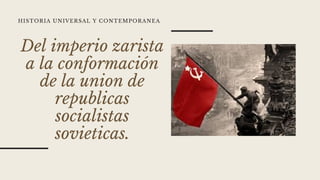 Del imperio zarista
a la conformación
de la union de
republicas
socialistas
sovieticas.
HISTORIA UNIVERSAL Y CONTEMPORANEA
 