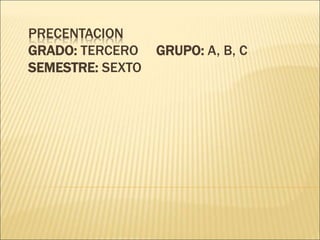 PRECENTACION
GRADO: TERCERO GRUPO: A, B, C
SEMESTRE: SEXTO
 