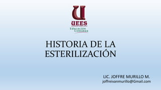 HISTORIA DE LA
ESTERILIZACIÓN
LIC. JOFFRE MURILLO M.
joffreivanmurillo@Gmail.com
 