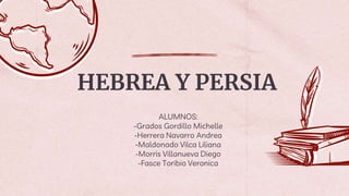 HEBREA Y PERSIA
ALUMNOS:
-Grados Gordillo Michelle
-Herrera Navarro Andrea
-Maldonado Vilca Liliana
-Morris Villanueva Diego
-Fasce Toribio Veronica
 