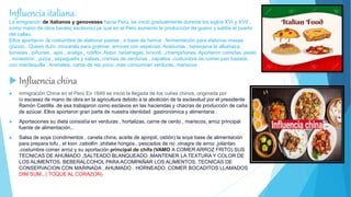 Influencia italiana.
La emigración de italianos y genoveses hacia Perú, se inició gradualmente durante los siglos XVI y XVII ,
como mano de obra barata( esclavos) ya que en el Perú aumento la producción de guano y salitre al puerto
del callao.
Ellos aportaron .la costumbre de elaborar pastas , a base de harina , fermentación para elaborar masas
(pizza) . Queso duro .mozarela para gratinar, arroces con especias. Aceitunas , berenjena la albahaca ,
tomates , piñones , ajos , acelga , coliflor. Nabo ,betarragas, brócoli. ,champiñones. Aportaron comidas .pesto
, minestrón , pizza , espaguetis y salsas, cremas de verduras , zapallos .costumbre de comer pan tostado
con mantequilla . Animales, carne de res poco .mas consumían verduras, mariscos .
 Influencia china
 inmigración China en el Perú En 1849 se inició la llegada de los culíes chinos, originada por
la escasez de mano de obra en la agricultura debido a la abolición de la esclavitud por el presidente
Ramón Castilla .de esa trabajaron como esclavos en las haciendas y chacras de producción de caña
de azúcar. Ellos aportaron gran parte de nuestra identidad gastronómica y alimentaria .
 Aportaciones su dieta consistía en verduras , hortalizas, carne de cerdo , mariscos, arroz principal
fuente de alimentación..
 Salsa de soya (condimentos , canela china, aceite de ajonjolí, ostión) la soya base de alimentación
para prepara tofu , el kion ,cebollín ,shitake hongos , pescados de rio ,vinagre de arroz ,jolantao
.costumbre comer arroz y su aportación principal de chifa (VAMO A COMER ARROZ FRITO) SUS
TECNICAS DE AHUMADO ,SALTEADO BLANQUEADO ,MANTENER LA TEXTURA Y COLOR DE
LOS ALIMENTOS. BEBERALCOHOL PARA ACOMPAÑAR LOS ALIMENTOS, TECNICAS DE
CONSERVACION CON MARINADA , AHUMADO . HORNEADO. COMER BOCADITOS LLAMADOS
DIM SUM., ( TOQUE AL CORAZON)
 