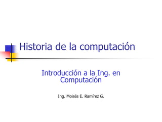 Historia de la computación
Introducción a la Ing. en
Computación
Ing. Moisés E. Ramírez G.
 