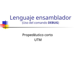 Lenguaje ensamblador
(Uso del comando DEBUG)
Propedéutico corto
UTM
 
