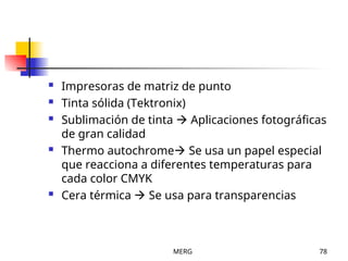 MERG 78
 Impresoras de matriz de punto
 Tinta sólida (Tektronix)
 Sublimación de tinta  Aplicaciones fotográficas
de gran calidad
 Thermo autochrome Se usa un papel especial
que reacciona a diferentes temperaturas para
cada color CMYK
 Cera térmica  Se usa para transparencias
 