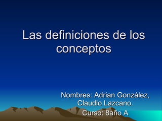 Las definiciones de los conceptos Nombres: Adrian González, Claudio Lazcano. Curso: 8año A 
