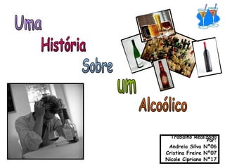 Uma História Sobre um Alcoólico Trabalho Realizado Por: Andreia Silva Nº06 Cristina Freire Nº07 Nicole Cipriano Nº17 