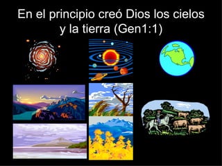 En el principio creó Dios los cielos y la tierra (Gen1:1) 