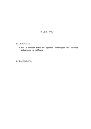 2. OBJETIVOS




2.1 GENERALES

   Dar a conocer todos los aparatos tecnológicos que tenemos
    actualmente y e n el futuro




2.2 ESPECIFICOS
 