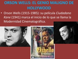ORSON WELLS: EL GENIO MALIGNO DE
HOLLYWOOD
• Orson Wells (1915-1985): su película Ciudadano
Kane (1941) marca el inicio de lo que se llama la
Modernidad Cinematográfica.
 