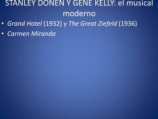 STANLEY DONEN Y GENE KELLY: el musical
moderno
• Grand Hotel (1932) y The Great Ziefeld (1936)
• Carmen Miranda
 
