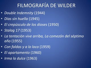 FILMOGRAFÍA DE WILDER
• Double Indemnity (1944)
• Días sin huella (1945)
• El crepúsculo de los dioses (1950)
• Stalag 17 (1953)
• La tentación vive arriba, La comezón del séptimo
año (1955)
• Con faldas y a lo loco (1959)
• El apartamento (1960)
• Irma la dulce (1963)
 