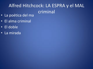 Alfred Hitchcock: LA ESPRA y el MAL
criminal
• La poética del ma
• El alma criminal
• El doble
• La mirada
 