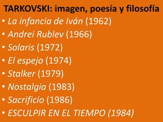 TARKOVSKI: imagen, poesía y filosofía
• La infancia de Iván (1962)
• Andrei Rublev (1966)
• Solaris (1972)
• El espejo (1974)
• Stalker (1979)
• Nostalgia (1983)
• Sacrificio (1986)
• ESCULPIR EN EL TIEMPO (1984)
 