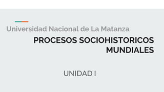 Universidad Nacional de La Matanza
PROCESOS SOCIOHISTORICOS
MUNDIALES
UNIDAD I
 
