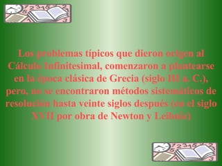 Los problemas típicos que dieron origen al Cálculo Infinitesimal, comenzaron a plantearse en la época clásica de Grecia (s...