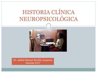 HISTORIA CLÍNICA
NEUROPSICOLÓGICA
Dr. Anibal Manuel Morillo Arqueros
Docente UCV
 