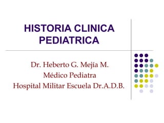 HISTORIA CLINICA
      PEDIATRICA

    Dr. Heberto G. Mejía M.
         Médico Pediatra
Hospital Militar Escuela Dr.A.D.B.
 