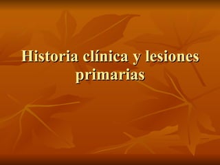 Historia clínica y lesiones primarias 