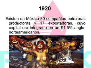 1920   Existen en México 80 compañías petroleras productoras y 17 exportadoras, cuyo capital era integrado en un 91.5% anglo-norteamericanos. 