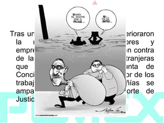 1937   Tras una serie de eventos que deterioraron la relación entre trabajadores y empresarios, estalla una huelga en contra de las compañías petroleras extranjeras que paraliza al país, la Junta de Conciliación y Arbitraje falla a favor de los trabajadores, pero las compañías se amparan ante la Suprema Corte de Justicia del la Nación.  
