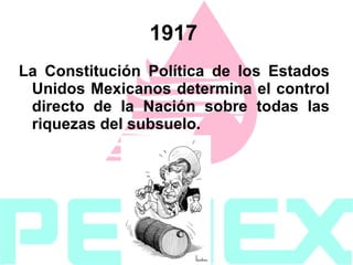 1917   La Constitución Política de los Estados Unidos Mexicanos determina el control directo de la Nación sobre todas las riquezas del subsuelo.  