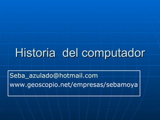 Historia  del computador [email_address] www.geoscopio.net/empresas/sebamoya 