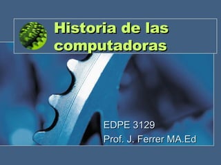 Historia de las compu tadoras EDPE 3129 Prof. J. Ferrer MA.Ed 