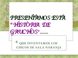 PRESENTAMOS ESTA  “HISTORIA  DE GAUCHOS ” ....... QUE INVENTAMOS LOS  CHICOS DE SALA NARANJA 