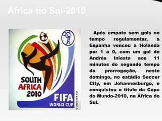 África do Sul-2010
Após empate sem gols no
tempo regulamentar, a
Espanha venceu a Holanda
por 1 a 0, com um gol de
Andrés Iniesta aos 11
minutos do segundo tempo
da prorrogação, neste
domingo, no estádio Soccer
City, em Johannesburgo, e
conquistou o título da Copa
do Mundo-2010, na África do
Sul.
 