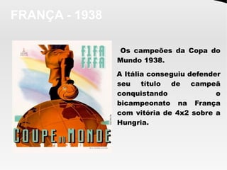 FRANÇA - 1938
Os campeões da Copa do
Mundo 1938.
A Itália conseguiu defender
seu título de campeã
conquistando o
bicampeonato na França
com vitória de 4x2 sobre a
Hungria.
 