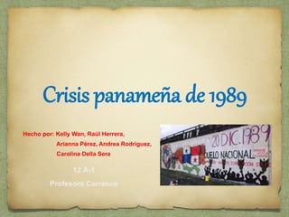Crisis panameña de 1989
12 A-1
Profesora Carrasco
Hecho por: Kelly Wan, Raúl Herrera,
Arianna Pérez, Andrea Rodríguez,
Carolina Della Sera
 