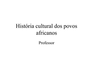 História cultural dos povos
africanos
Professor
 