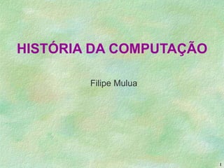 1
HISTÓRIA DA COMPUTAÇÃO
Filipe Mulua
 
