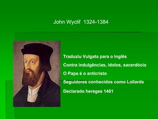 John Wyclif 1324-1384
Traduziu Vulgata para o Inglês
Contra indulgências, ídolos, sacerdócio
O Papa é o anticristo
Seguidores conhecidos como Lollards
Declarado hereges 1401
 