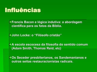 Influências
Francis Bacon e lógica indutiva: a abordagem
científica para os fatos da Bíblia.
John Locke: o “Filósofo cristão”
A escola escocesa da filosofia do sentido comum
(Adam Smith, Thomas Reid, etc)
Os Seceder presbiterianos, os Sandemanianos e
outras seitas restauracionistas radicais.
 