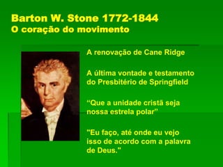 Barton W. Stone 1772-1844
O coração do movimento
A renovação de Cane Ridge
A última vontade e testamento
do Presbitério de Springfield
“Que a unidade cristã seja
nossa estrela polar”
"Eu faço, até onde eu vejo
isso de acordo com a palavra
de Deus."
 