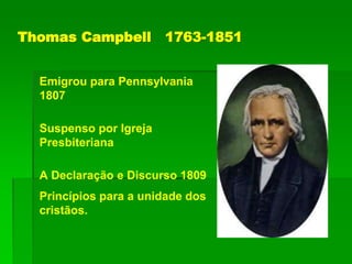 Thomas Campbell 1763-1851
Emigrou para Pennsylvania
1807
Suspenso por Igreja
Presbiteriana
A Declaração e Discurso 1809
Princípios para a unidade dos
cristãos.
 