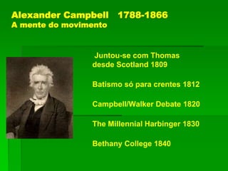 Alexander Campbell 1788-1866
A mente do movimento
Juntou-se com Thomas
desde Scotland 1809
Batismo só para crentes 1812
Campbell/Walker Debate 1820
The Millennial Harbinger 1830
Bethany College 1840
 
