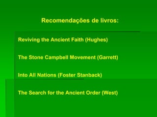 Recomendações de livros:
Reviving the Ancient Faith (Hughes)
The Stone Campbell Movement (Garrett)
Into All Nations (Foster Stanback)
The Search for the Ancient Order (West)
 