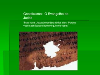 Gnosticismo: O Evangelho de
Judas
“Mas você [Judas] excederá todos eles. Porque
você sacrificará o homem que me veste.”
 