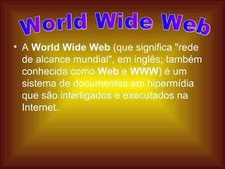 A  World Wide Web  (que significa "rede de alcance mundial", em inglês; também conhecida como  Web  e  WWW ) é um sistema de documentos em hipermídia que são interligados e executados na Internet.  World Wide Web 