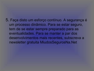 5.  Faça disto um esforço contínuo. A segurança é um processo dinâmico. Para se estar seguro, tem de se estar sempre preparado para as eventualidades. Para se manter a par dos desenvolvimentos mais recentes, subscreva a newsletter gratuita MiudosSegurosNa.Net  