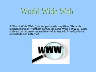 A World Wide Web (que em português significa, "Rede de alcance mundial"; também conhecida como Web e WWW) é um sistema de documentos em hipermídia que são interligados e executados na Internet. World Wide Web 