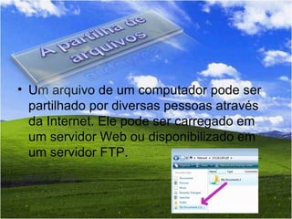 Um arquivo de um computador pode ser partilhado por diversas pessoas através da Internet. Ele pode ser carregado em um servidor Web ou disponibilizado em um servidor FTP.  