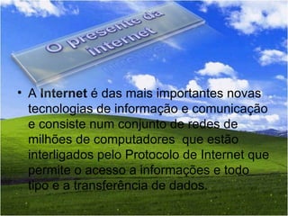A  Internet  é das mais importantes novas tecnologias de informação e comunicação e consiste num conjunto de redes de milhões de computadores  que estão interligados pelo Protocolo de Internet que permite o acesso a informações e todo tipo e a transferência de dados. 