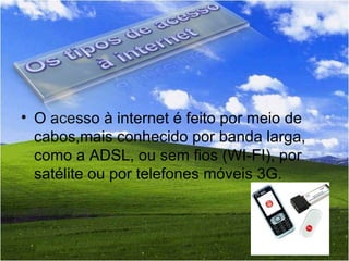 O acesso à internet é feito por meio de cabos,mais conhecido por banda larga, como a ADSL, ou sem fios (WI-FI), por satélite ou por telefones móveis 3G. 