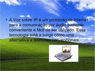 A Voz sobre IP é um protocolo de Internet para a comunicação por áudio bastante conveniente e fácil de ser utilizado. Essa tecnologia está a surgir como uma alternativa a telefones convencionais.  