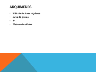 ARQUIMEDES
•

Cálculo de áreas regulares

•

Area do circulo

•

PI

•

Volume de sólidos

 