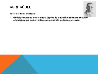 KURT GÖDEL
Teorema da Incompletude
•

Gödel provou que em sistemas lógicos de Matemática sempre existirão
afirmações que serão verdadeiras e que não poderemos provar.

 